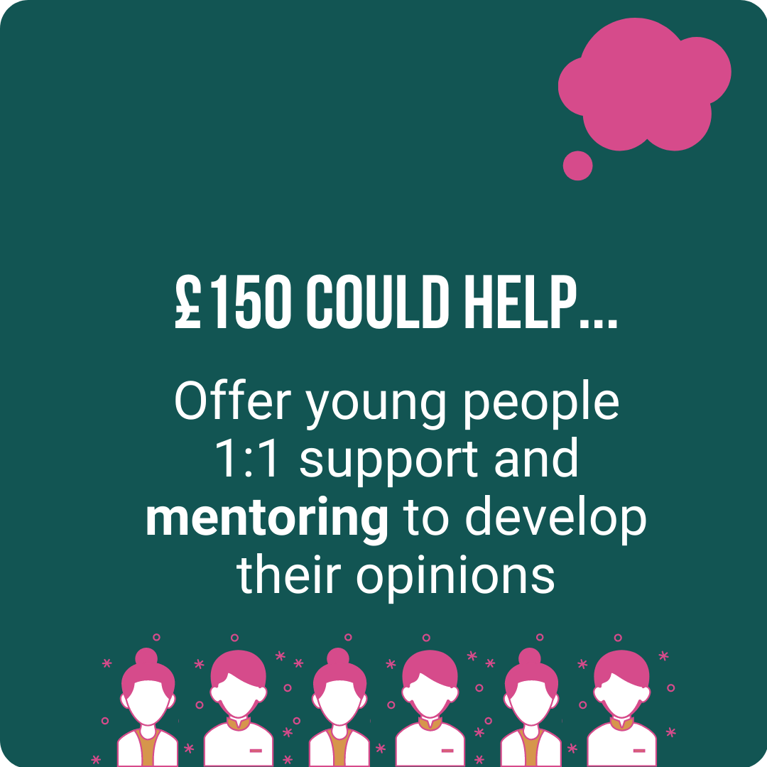 £150 could help offer young people 1:1 support and mentoring to develop their opinions